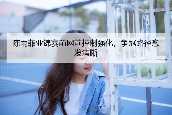 陈雨菲亚锦赛前网前控制强化，争冠路径愈发清晰