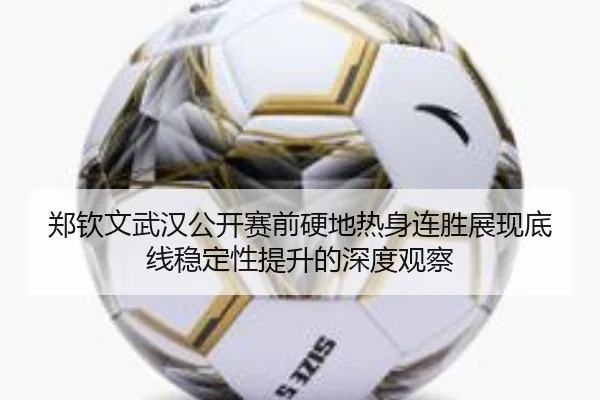 郑钦文武汉公开赛前硬地热身连胜展现底线稳定性提升的深度观察
